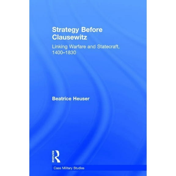 Cass Military Studies Strategy Before Clausewitz: Linking Warfare and Statecraft, 1400-1830, (Hardcover)