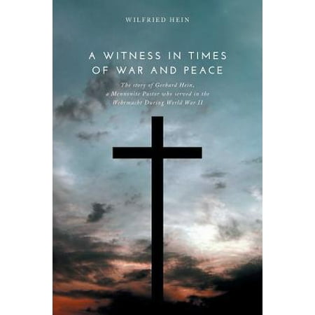 A Witness in Times of War and Peace : The Story of Gerhard Hein, a Mennonite Pastor Who Served in the Wehrmacht During World War