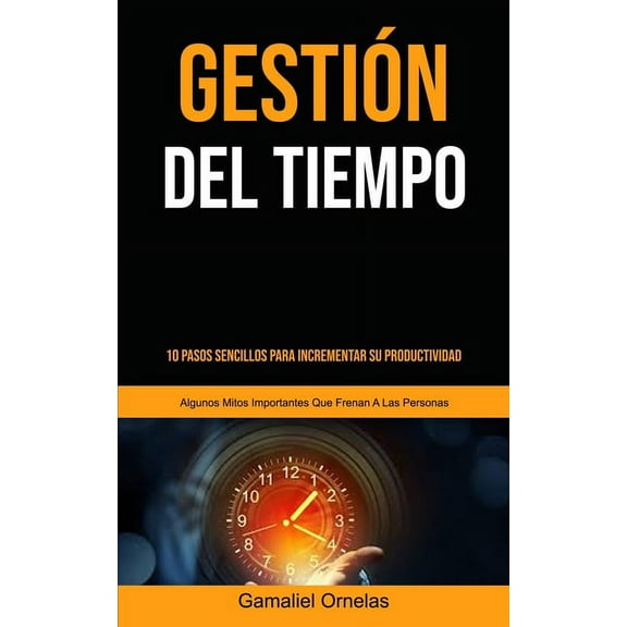 Gestión Del Tiempo: 10 pasos sencillos para incrementar su productividad (Algunos mitos importantes que frenan a las per, (Paperback)