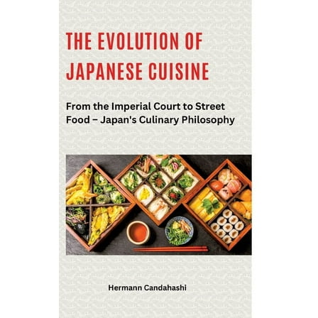 The Evolution of Japanese Cuisine: From the Imperial Court to Street Food - Japan's Culinary Philosophy, (Hardcover)