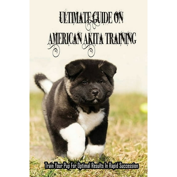 Ultimate Guide On American Akita Training: Train Your Pup For Optimal Results In Rapid Succession: Teach Your Akita To Sit (Paperback)