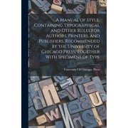 A Manual of Style, Containing Typographical and Other Rules for Authors, Printers, and Publishers, Recommended by the University of Chicago Press, Together With Specimens of Type (Paperback)