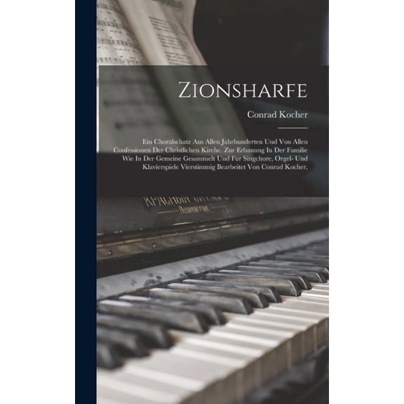 Zionsharfe: Ein Choralschatz Aus Allen Jahrhunderten Und Von Allen Confessionen Der Christlichen Kirche. Zur Erbauung In Der Familie Wie In Der Gemeine Gesammelt Und Fur Singchore, Orgel- Und Klaviers