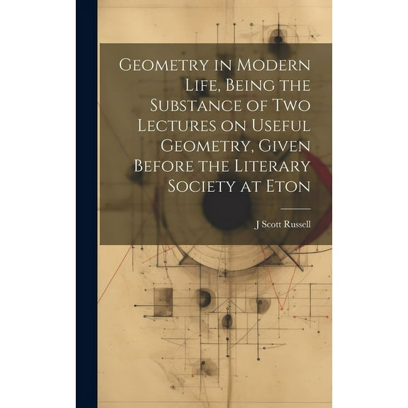 Geometry in Modern Life, Being the Substance of two Lectures on Useful Geometry, Given Before the Literary Society at Eton (Hardcover)