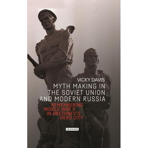 Library of Modern Russia Myth Making in the Soviet Union and Modern Russia: Remembering World War II in Brezhnev's Hero City, (Hardcover)