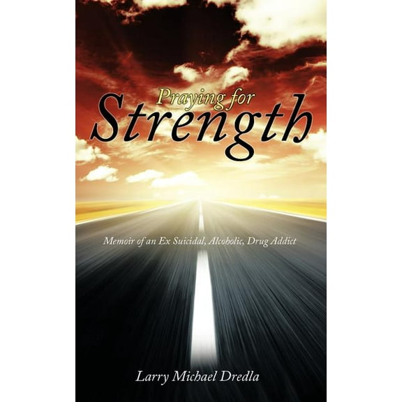 Praying for Strength: Memoir of an Ex Suicidal, Alcoholic, Drug Addict, (Paperback)