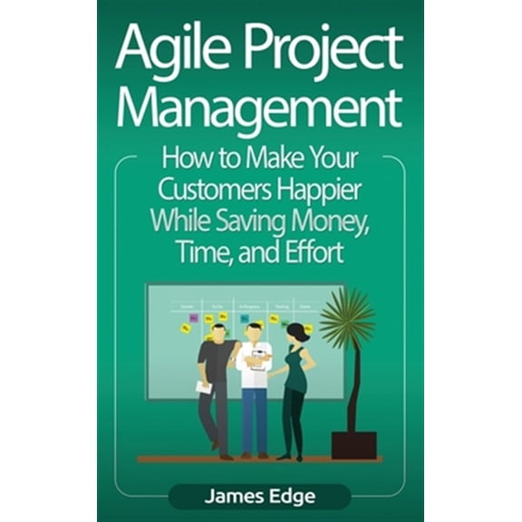 Pre-Owned Agile Project Management: How to Make Your Customers Happier While Saving Money, Time, and Effort (Hardcover)