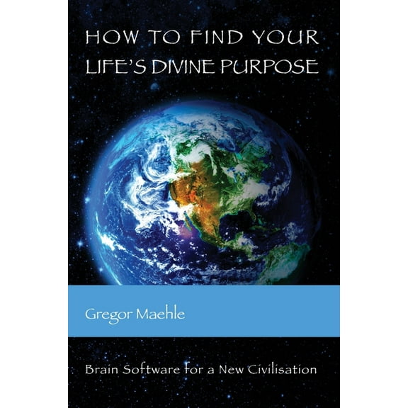 How To Find Your Life's Divine Purpose: Brain Software for a New Civilization (Paperback)