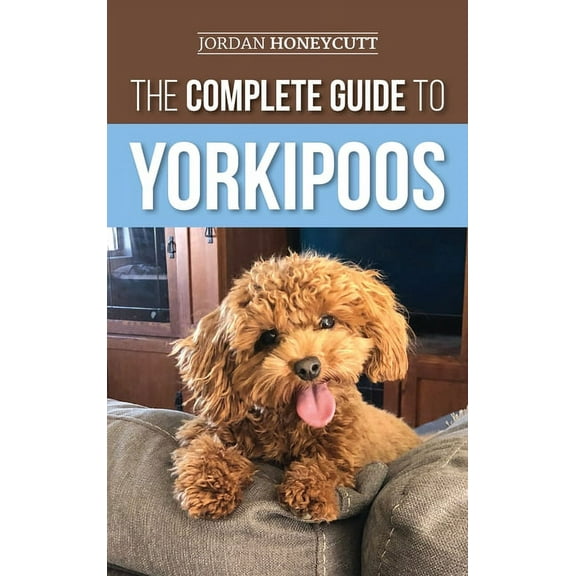 The Complete Guide to Yorkipoos: Choosing, Preparing For, Raising, Training, Feeding, and Loving Your New Yorkipoo Puppy, (Hardcover)