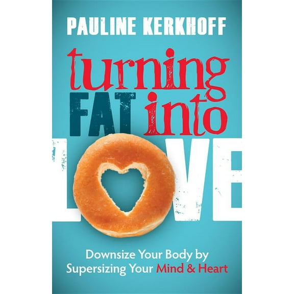 Turning Fat Into Love: Downsize Your Body by Supersizing Your Mind & Heart, (Paperback)