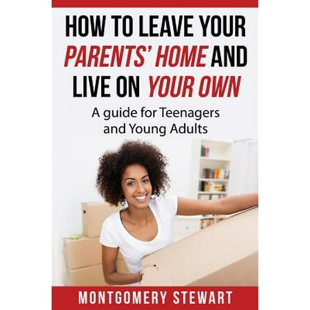 How to Leave Your Parent's Home & Live on Your Own : A Guide for Teenagers and Young