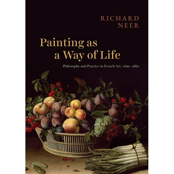 Painting as a Way of Life: Philosophy and Practice in French Art, 1620-1660, (Hardcover)