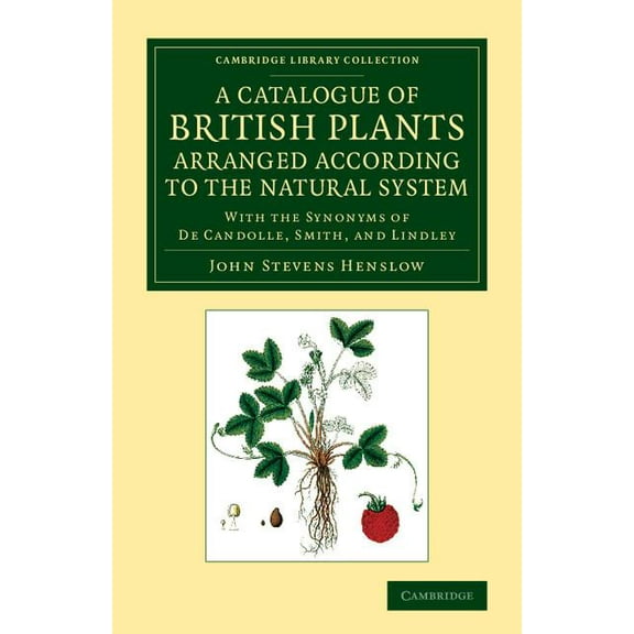 Cambridge Library Collection - Botany an A Catalogue of British Plants Arranged According to the Natural System: With the Synonyms of de Candolle, Smith, and Lin, (Paperback)