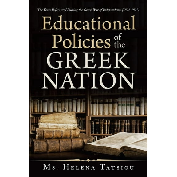 Educational Policies of the Greek Nation: The Years Before and During the Greek War of Independence (1821-1827), (Paperback)