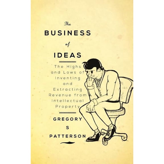Business of Ideas : The Highs and Lows of Inventing and Extracting Revenue from Intellectual Property