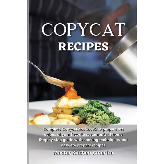 Copycat Recipes: Complete Copycat cookbook to prepare the recipes of your favorite restaurants at home. Step by step guide with cooking techniques and easy-to-prepare recipes (Paperback)