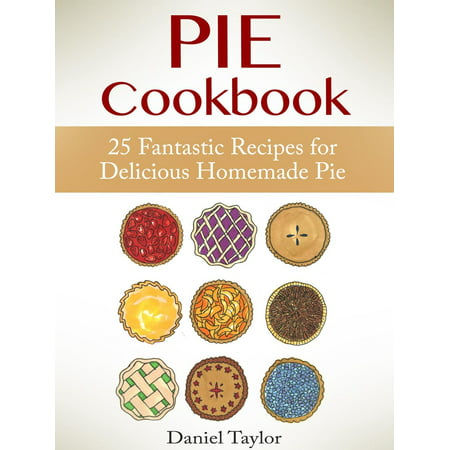 Pie Cookbook: 25 Fantastic Recipes for Delicious Homemade Pie -