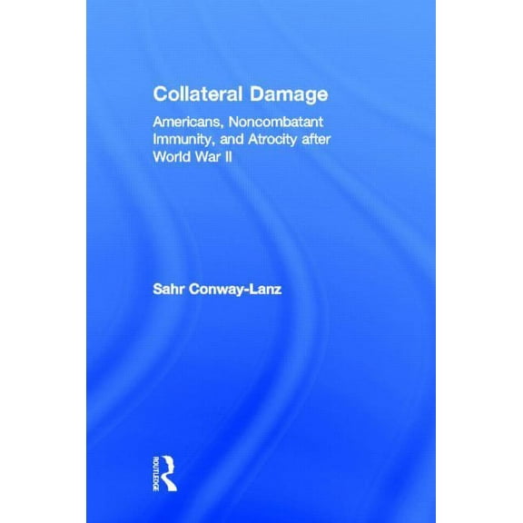 Collateral Damage: Americans, Noncombatant Immunity, and Atrocity after World War II, (Hardcover)