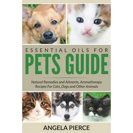 Essential Oils for Pets Guide : Natural Remedies and Ailments, Aromatherapy Recipes for Cats, Dogs and Other