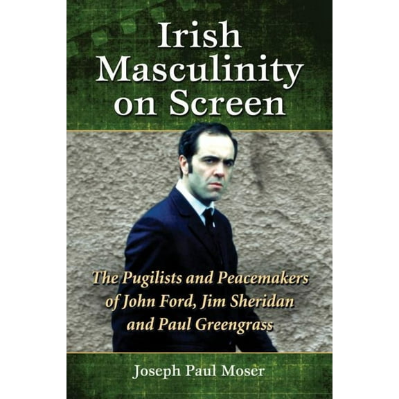 Irish Masculinity on Screen: The Pugilists and Peacemakers of John Ford, Jim Sheridan and Paul Greengrass, (Paperback)
