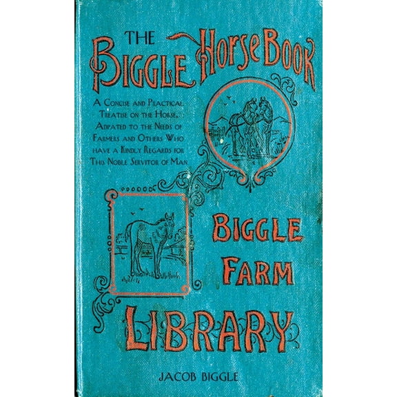 The Biggle Horse Book : A Concise and Practical Treatise on the Horse, Adapted to the Needs of Farmers and Others Who Have a Kindly Regard for This Noble Servitor of Man (Hardcover)