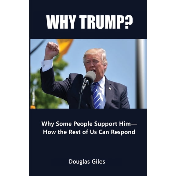 Why Trump? Why Some People Support Him- How the Rest of Us Can Respond: Why Some People Support Him- How the Rest of Us , (Paperback)