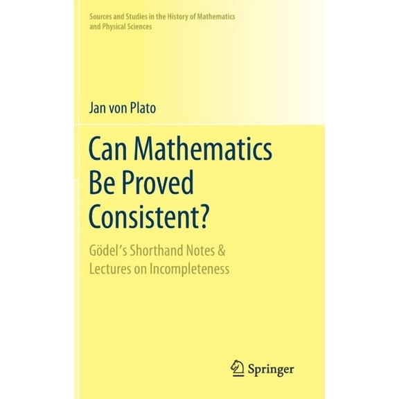 Sources and Studies in the History of Ma Can Mathematics Be Proved Consistent?: Gödel's Shorthand Notes & Lectures on Incompleteness, (Hardcover)