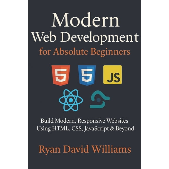 The Modern Developer Modern Web Development for Absolute Beginners: Build Modern, Responsive Websites Using HTML, CSS, JavaScript & Beyon, (Paperback)