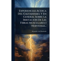 Experiencias Acerca Del Galvanismo, Y En General Sobre La Irritacion De Las Fibras Musculares I Nerviosas..., (Hardcover)