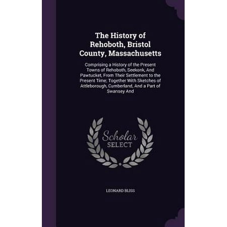 The History of Rehoboth, Bristol County, Massachusetts : Comprising a History of the Present Towns of Rehoboth, Seekonk, and Pawtucket, from Their Settlement to the Present Time; Together with Sketches of Attleborough, Cumberland, and a Part of Swansey (Best Western Massachusetts Towns)