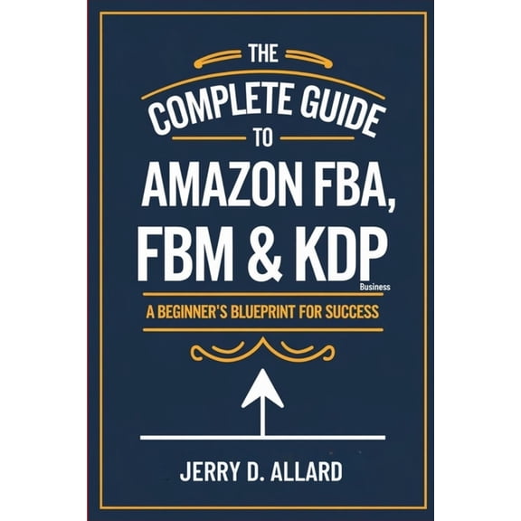 The Complete Guide to Amazon FBA, FBM & KDP Business: A Beginner's Blueprint for Success, (Paperback)