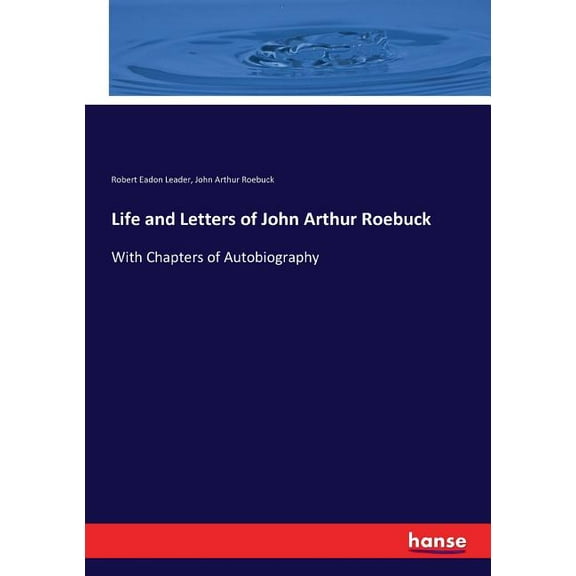Life and Letters of John Arthur Roebuck: With Chapters of Autobiography, (Paperback)