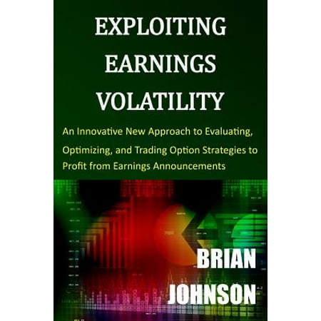 Exploiting Earnings Volatility : An Innovative New Approach to Evaluating, Optimizing, and Trading Option Strategies to Profit from Earnings
