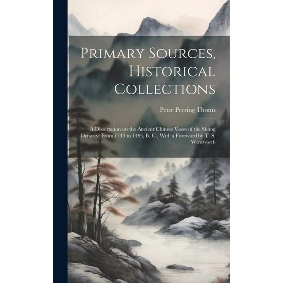 Primary Sources, Historical Collections: A Dissertation on the Ancient Chinese Vases of the Shang Dynasty: From 1743 to 1496, B. C., With a Foreword by T. S. Wentworth (Hardcover)