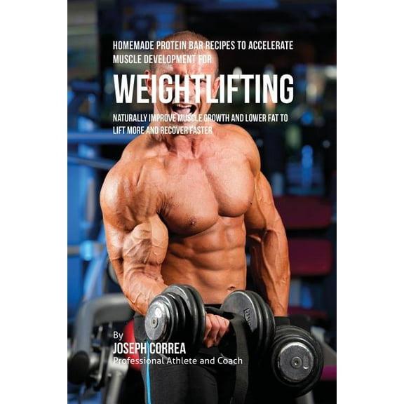 Homemade Protein Bar Recipes to Accelerate Muscle Development for Weightlifting: Naturally improve muscle growth and lower fat to lift more and recove