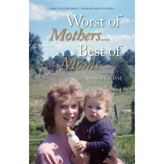Worst of Mothers...Best of Moms: Rescuing Children-Healing Adults (Paperback) by Robert J Day