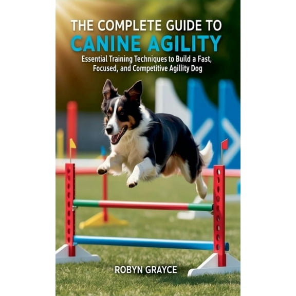 The Complete Guide to Canine Agility: Essential Training Techniques to Build a Fast, Focused, and Competitive Agility Do, (Paperback)