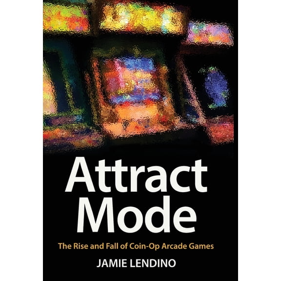 Attract Mode: The Rise and Fall of Coin-Op Arcade Games, (Hardcover)