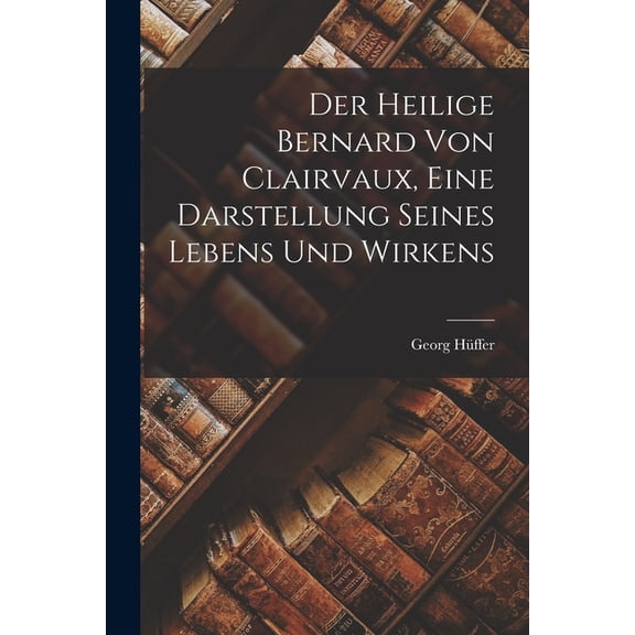 Der Heilige Bernard Von Clairvaux, Eine Darstellung Seines Lebens Und Wirkens (Paperback)