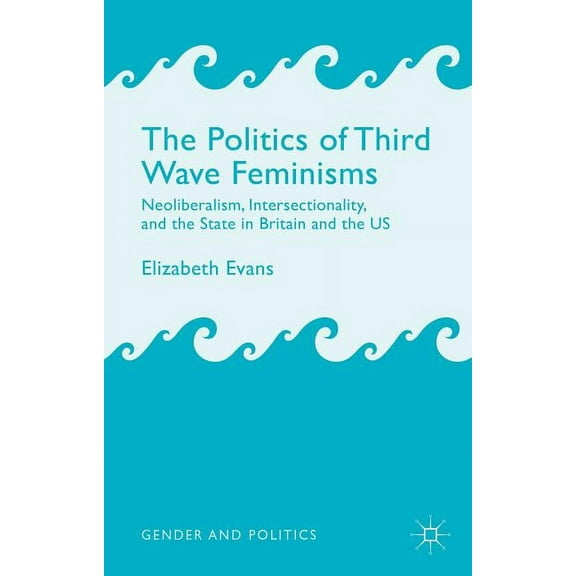 Gender and Politics The Politics of Third Wave Feminisms: Neoliberalism, Intersectionality, and the State in Britain and the Us, (Hardcover)