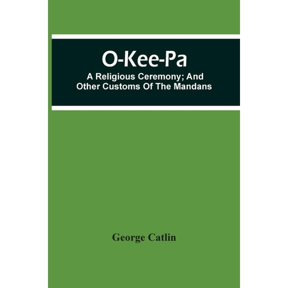 O-Kee-Pa; A Religious Ceremony; And Other Customs Of The Mandans, (Paperback)