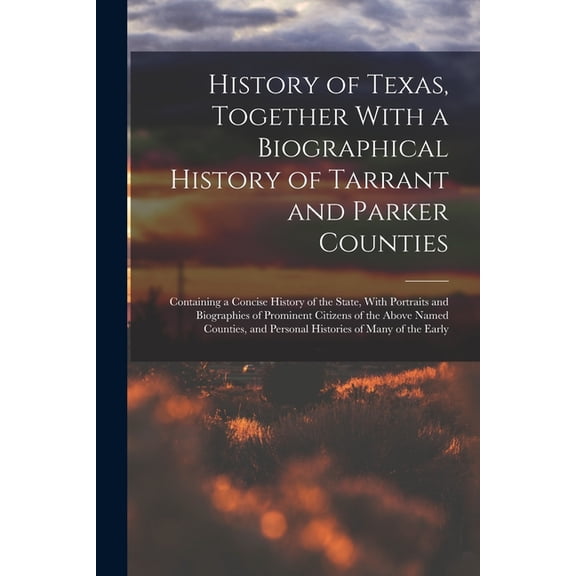 History of Texas, Together With a Biographical History of Tarrant and Parker Counties; Containing a Concise History of the State, With Portraits and Biographies of Prominent Citizens of the Above Named Counties, and Personal Histories of Many of the Early (Paperback)