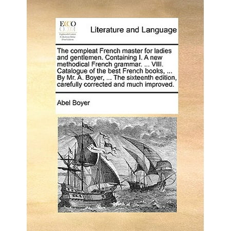 The Compleat French Master for Ladies and Gentlemen. Containing I. a New Methodical French Grammar. ... VIII. Catalogue of the Best French Books, ... by Mr. A. Boyer, ... the Sixteenth Edition, Carefully Corrected and Much