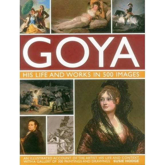 Great Artists Goya: His Life & Works in 500 Images: An Illustrated Account of the Artist, His Life and Context, with a Gallery of , (Hardcover)