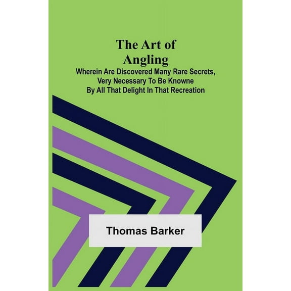 The Art of Angling; Wherein are discovered many rare secrets, very necessary to be knowne by all that delight in that recreation (Paperback)