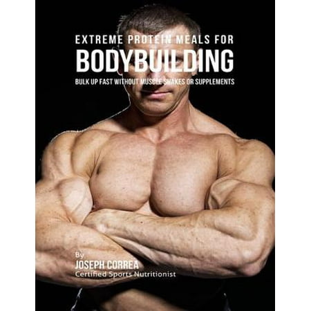 Extreme Protein Meals for Bodybuilding: Bulk Up Fast Without Muscle Shakes or Supplements -