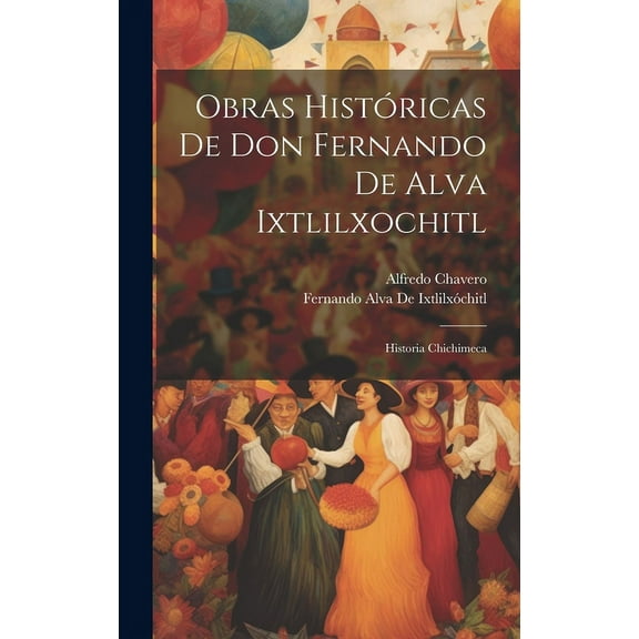 Obras Históricas De Don Fernando De Alva Ixtlilxochitl: Historia Chichimeca (Hardcover)