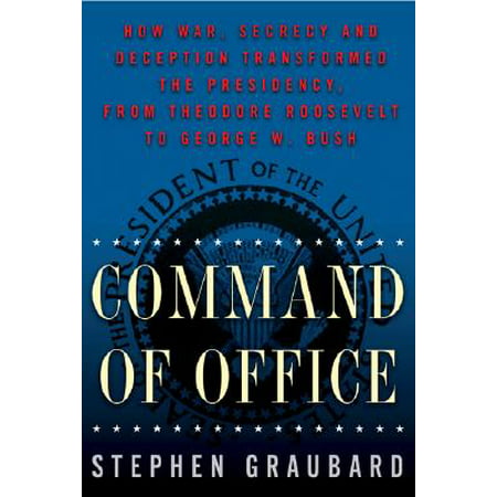 Command of Office : How War, Secrecy, and Deception Transformed the Presidency, from Theodore Roosevelt to George W.