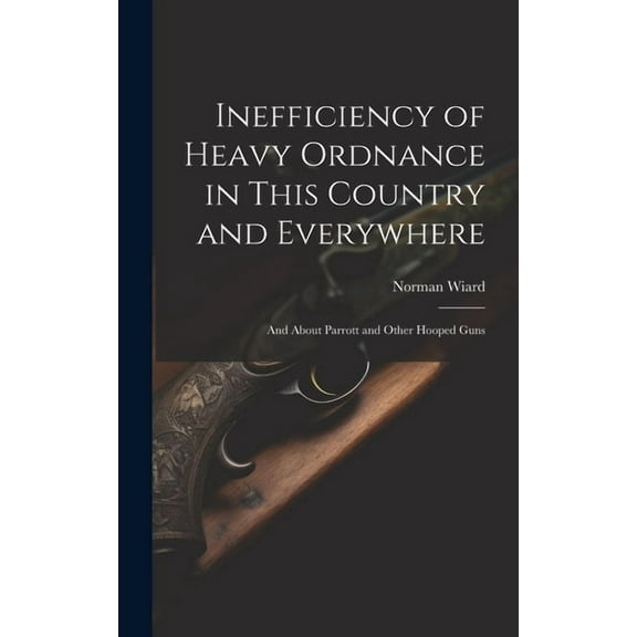 Inefficiency of Heavy Ordnance in This Country and Everywhere : And About Parrott and Other Hooped Guns (Hardcover)