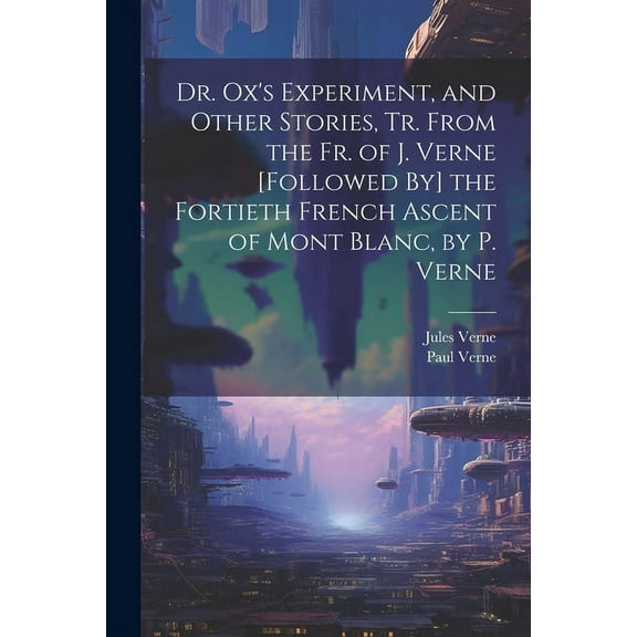 Dr. Ox's Experiment, and Other Stories, Tr. From the Fr. of J. Verne [Followed By] the Fortieth French Ascent of Mont Blanc, by P. Verne (Paperback)